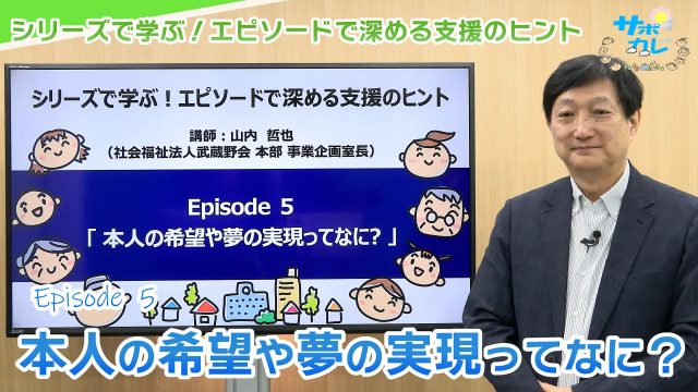 シリーズで学ぶ！エピソードで深める支援のヒント｜エピソード5「本人の希望や夢の実現ってなに?」